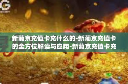 新葡京充值卡充什么的-新葡京充值卡的全方位解读与应用-新葡京充值卡充什么的