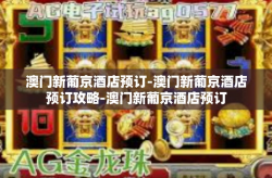 澳门新葡京酒店预订-澳门新葡京酒店预订攻略-澳门新葡京酒店预订