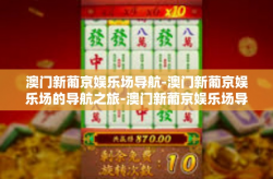 澳门新葡京娱乐场导航-澳门新葡京娱乐场的导航之旅-澳门新葡京娱乐场导航