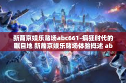 新葡京娱乐赌场abc661-疯狂时代的瞩目地 新葡京娱乐赌场体验概述 abc661新概念的解析篇章以及后来在内卷中为昙花一现的传奇故事。新葡京娱乐赌场abc661