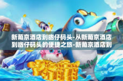 新葡京酒店到凼仔码头-从新葡京酒店到凼仔码头的便捷之旅-新葡京酒店到凼仔码头
