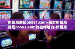 新葡京赌场p5581.com-探索新葡京赌场p5581.com的独特魅力-新葡京赌场p5581.com