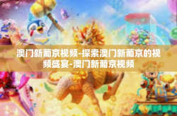 澳门新葡京视频-探索澳门新葡京的视频盛宴-澳门新葡京视频