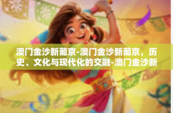 澳门金沙新葡京-澳门金沙新葡京，历史、文化与现代化的交融-澳门金沙新葡京