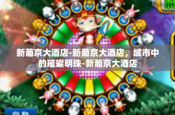 新葡京大酒店-新葡京大酒店，城市中的璀璨明珠-新葡京大酒店