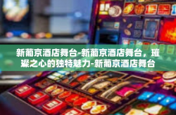 新葡京酒店舞台-新葡京酒店舞台，璀璨之心的独特魅力-新葡京酒店舞台