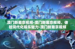 澳门新葡京视频-澳门新葡京视频，体验现代化娱乐魅力-澳门新葡京视频