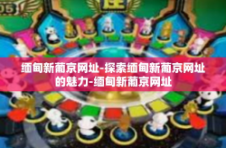 缅甸新葡京网址-探索缅甸新葡京网址的魅力-缅甸新葡京网址