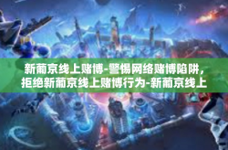 新葡京线上赌博-警惕网络赌博陷阱，拒绝新葡京线上赌博行为-新葡京线上赌博