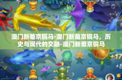 澳门新葡京铜马-澳门新葡京铜马，历史与现代的交融-澳门新葡京铜马