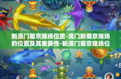 新澳门葡京赌场位置-澳门新葡京赌场的位置及其重要性-新澳门葡京赌场位置