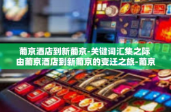 葡京酒店到新葡京-关键词汇集之际 由葡京酒店到新葡京的变迁之旅-葡京酒店到新葡京