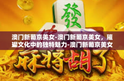 澳门新葡京美女-澳门新葡京美女，璀璨文化中的独特魅力-澳门新葡京美女
