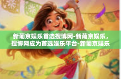 新葡京娱乐首选搜博网-新葡京娱乐，搜博网成为首选娱乐平台-新葡京娱乐首选搜博网