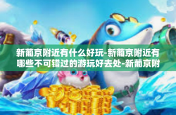 新葡京附近有什么好玩-新葡京附近有哪些不可错过的游玩好去处-新葡京附近有什么好玩