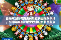 新葡京国际娱乐场-新葡京国际娱乐场，引领娱乐新时代的先锋-新葡京国际娱乐场