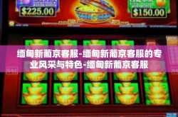 缅甸新葡京客服-缅甸新葡京客服的专业风采与特色-缅甸新葡京客服