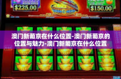澳门新葡京在什么位置-澳门新葡京的位置与魅力-澳门新葡京在什么位置