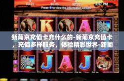 新葡京充值卡充什么的-新葡京充值卡，充值多样服务，体验精彩世界-新葡京充值卡充什么的
