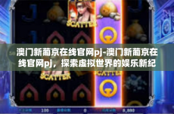 澳门新葡京在线官网pj-澳门新葡京在线官网pj，探索虚拟世界的娱乐新纪元-澳门新葡京在线官网pj