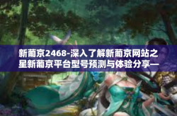 新葡京2468-深入了解新葡京网站之星新葡京平台型号预测与体验分享—新葡京之星2468篇-新葡京2468