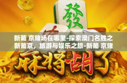 新葡 京赌场在哪里-探索澳门名胜之新葡京，旅游与娱乐之旅-新葡 京赌场在哪里