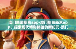 澳门新葡新京app-澳门新葡新京app,探索现代博彩体验的新纪元-澳门新葡新京app