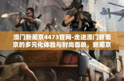 澳门新葡京4473官网-走进澳门新葡京的多元化体验与时尚面貌，新葡京娱乐探索之旅-澳门新葡京4473官网