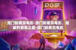 澳门新葡京电影-澳门新葡京电影，璀璨的银幕之星-澳门新葡京电影