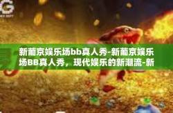 新葡京娱乐场bb真人秀-新葡京娱乐场BB真人秀，现代娱乐的新潮流-新葡京娱乐场bb真人秀