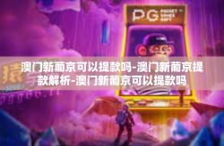 澳门新葡京可以提款吗-澳门新葡京提款解析-澳门新葡京可以提款吗