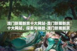 澳门新葡新京十大网站-澳门新葡新京十大网站，探索与体验-澳门新葡新京十大网站