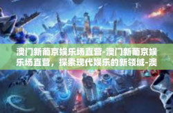 澳门新葡京娱乐场直营-澳门新葡京娱乐场直营，探索现代娱乐的新领域-澳门新葡京娱乐场直营