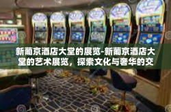 新葡京酒店大堂的展览-新葡京酒店大堂的艺术展览，探索文化与奢华的交融-新葡京酒店大堂的展览