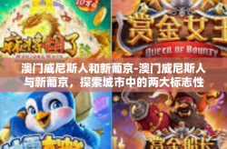 澳门威尼斯人和新葡京-澳门威尼斯人与新葡京，探索城市中的两大标志性景点-澳门威尼斯人和新葡京