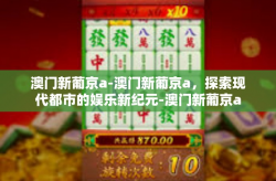 澳门新葡京a-澳门新葡京a，探索现代都市的娱乐新纪元-澳门新葡京a