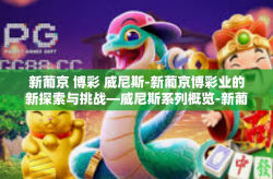 新葡京 博彩 威尼斯-新葡京博彩业的新探索与挑战—威尼斯系列概览-新葡京 博彩 威尼斯