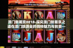 澳门新葡京8818-探究澳门新葡京之道在澳门旅游业的独特魅力与前景—澳门新葡京8818探访心得分享-澳门新葡京8818