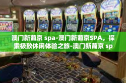 澳门新葡京 spa-澳门新葡京SPA，探索极致休闲体验之旅-澳门新葡京 spa