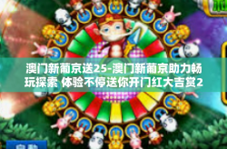 澳门新葡京送25-澳门新葡京助力畅玩探索 体验不停送你开门红大吉赏25福利金-澳门新葡京送25