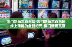 澳门新葡京直营网-澳门新葡京直营网—线上赌博的全新纪元-澳门新葡京直营网