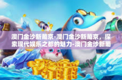 澳门金沙新葡京-澳门金沙新葡京，探索现代娱乐之都的魅力-澳门金沙新葡京