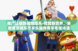 推广注册新葡京娱乐-炫酷新世界，来新葡京娱乐尽享乐趣并尊享专属待遇！一起来推广新葡京娱乐平台注册！推广注册新葡京娱乐