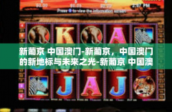 新葡京 中国澳门-新葡京，中国澳门的新地标与未来之光-新葡京 中国澳门