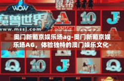 奥门新葡京娱乐场ag-奥门新葡京娱乐场AG，体验独特的澳门娱乐文化-奥门新葡京娱乐场ag
