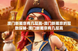 澳门新葡京有几层高-澳门新葡京的层数探秘-澳门新葡京有几层高