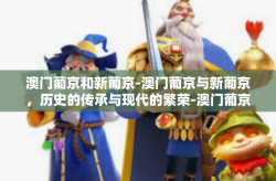 澳门葡京和新葡京-澳门葡京与新葡京，历史的传承与现代的繁荣-澳门葡京和新葡京