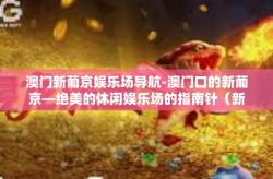 澳门新葡京娱乐场导航-澳门口的新葡京—绝美的休闲娱乐场的指南针（新葡京导航门户为您精准指导）澳门新葡京娱乐场导航