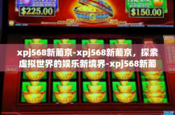 xpj568新葡京-xpj568新葡京，探索虚拟世界的娱乐新境界-xpj568新葡京