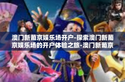 澳门新葡京娱乐场开户-探索澳门新葡京娱乐场的开户体验之旅-澳门新葡京娱乐场开户
